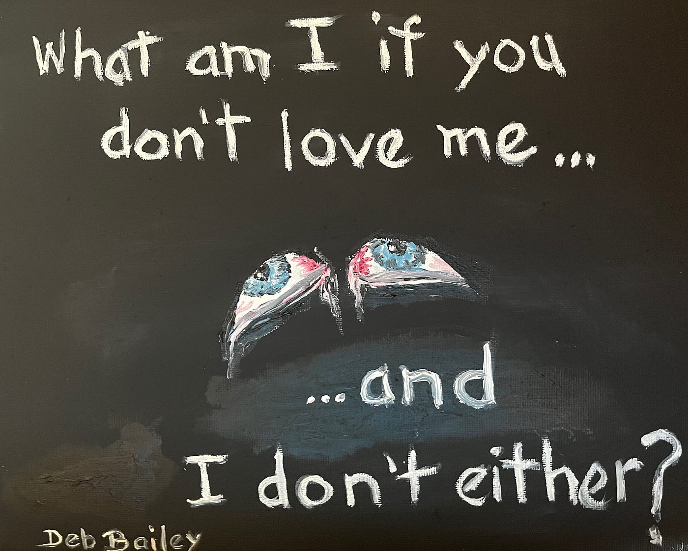 Oil painting of a black background, white letters and two eyes that are tear-filled and red. Words sayd: What am I if you don't love me...and I don't either?